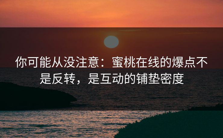 你可能从没注意：蜜桃在线的爆点不是反转，是互动的铺垫密度