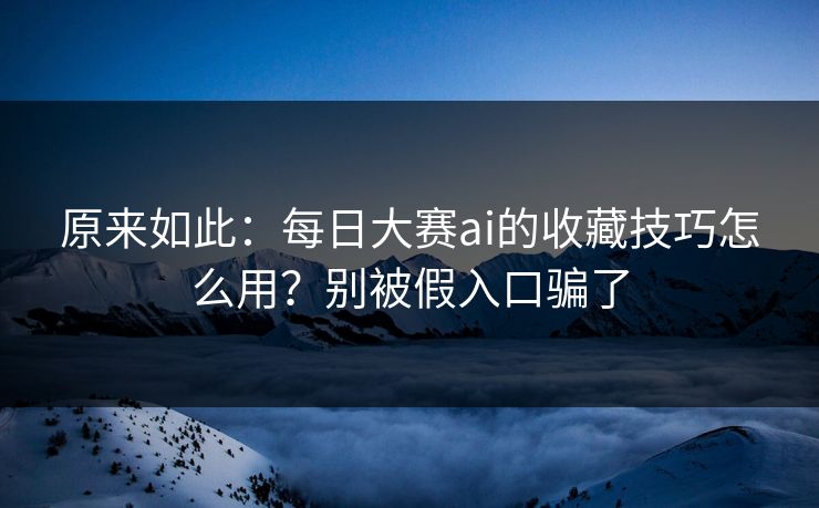 原来如此：每日大赛ai的收藏技巧怎么用？别被假入口骗了