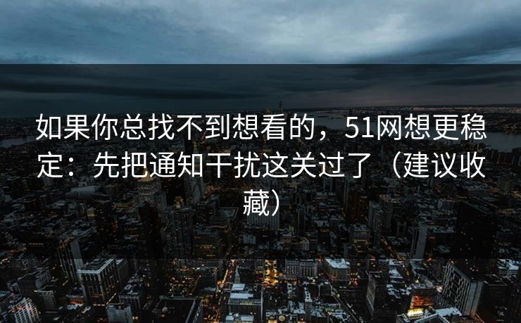 如果你总找不到想看的,51网想更稳定:先把通知干扰这关过了(建议收藏) 如果你总找不到想看的,51网想更稳定:先把通知干扰这关过了(建议收藏)