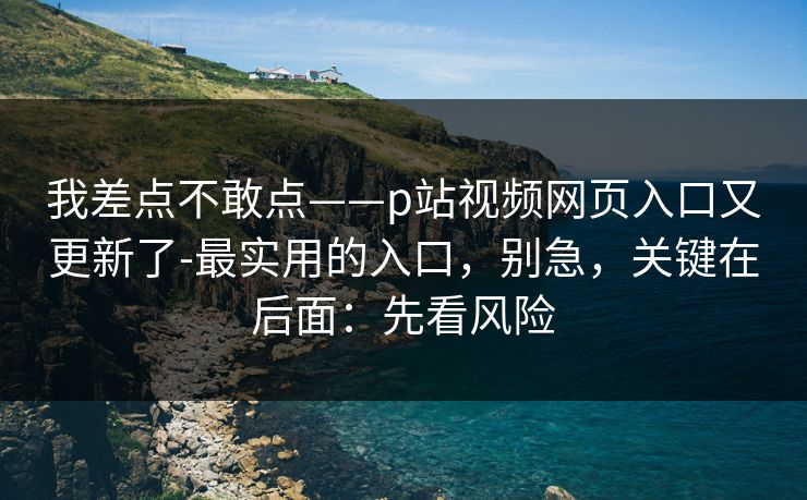 我差点不敢点——p站视频网页入口又更新了-最实用的入口,别急,关键在后面:先看风险 我差点不敢点——p站视频网页入口又更新了-最实用的入口,别急,关键在后面:先看风险