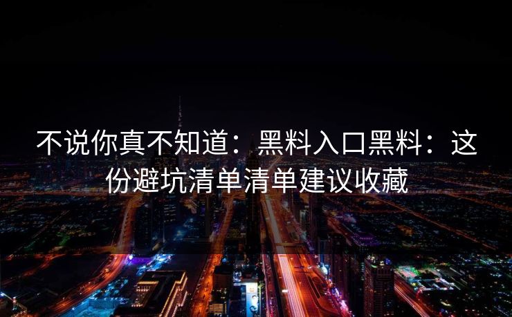 不说你真不知道：黑料入口黑料：这份避坑清单清单建议收藏