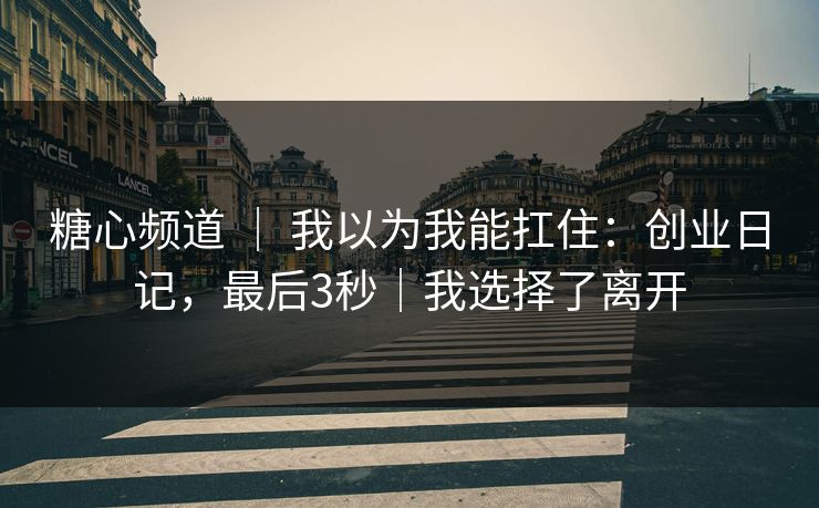 糖心频道 | 我以为我能扛住:创业日记,最后3秒|我选择了离开 糖心频道 | 我以为我能扛住:创业日记,最后3秒|我选择了离开