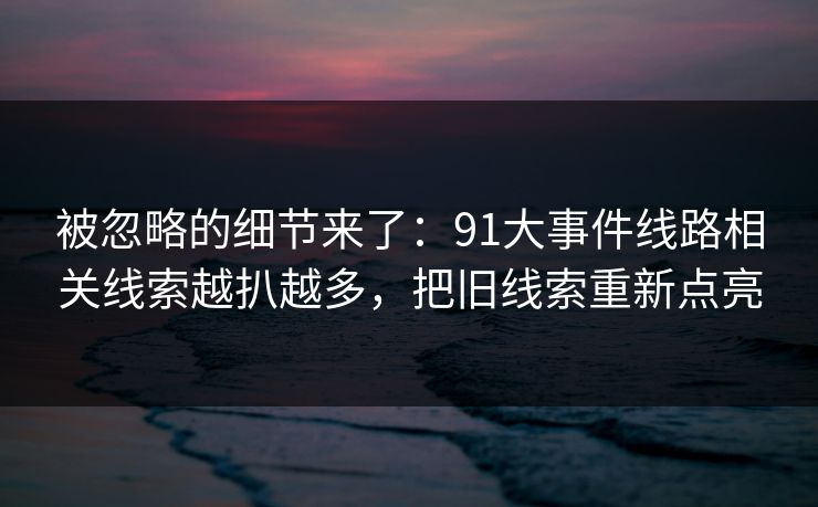 被忽略的细节来了：91大事件线路相关线索越扒越多，把旧线索重新点亮