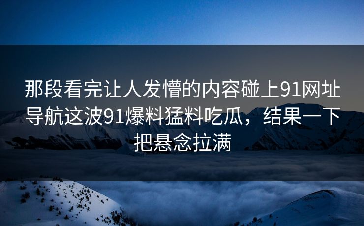 那段看完让人发懵的内容碰上91网址导航这波91爆料猛料吃瓜，结果一下把悬念拉满