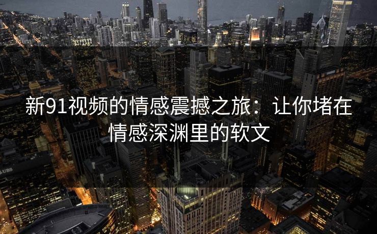 新91视频的情感震撼之旅：让你堵在情感深渊里的软文