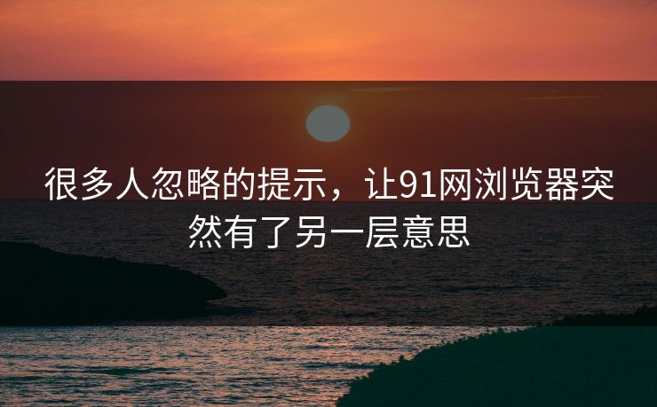 很多人忽略的提示，让91网浏览器突然有了另一层意思