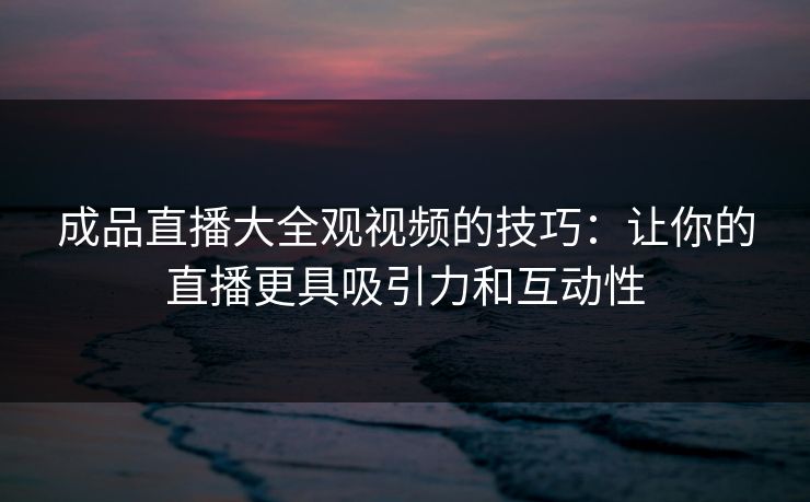 成品直播大全观视频的技巧:让你的直播更具吸引力和互动性 成品直播大全观视频的技巧:让你的直播更具吸引力和互动性