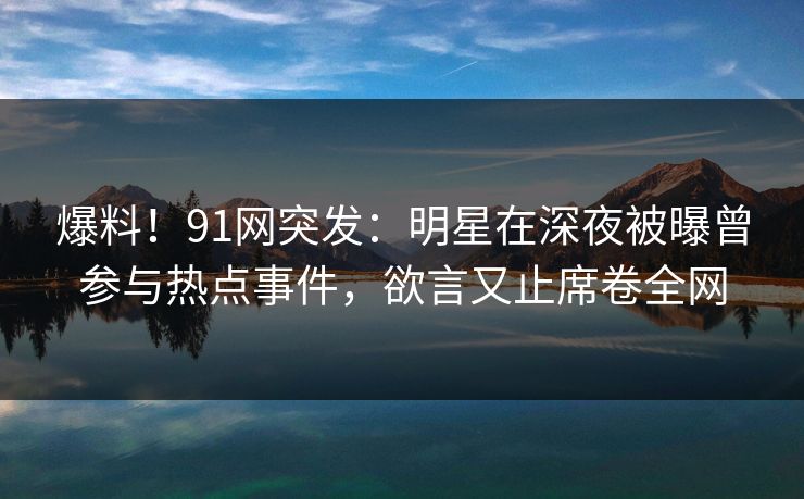 爆料！91网突发：明星在深夜被曝曾参与热点事件，欲言又止席卷全网