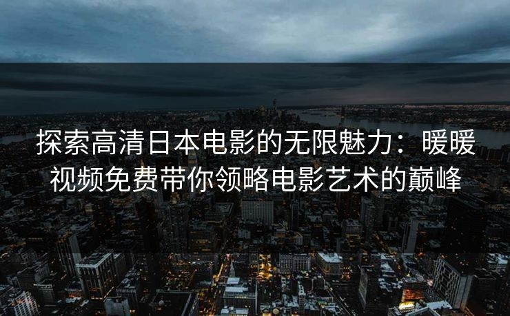 探索高清日本电影的无限魅力：暖暖视频免费带你领略电影艺术的巅峰