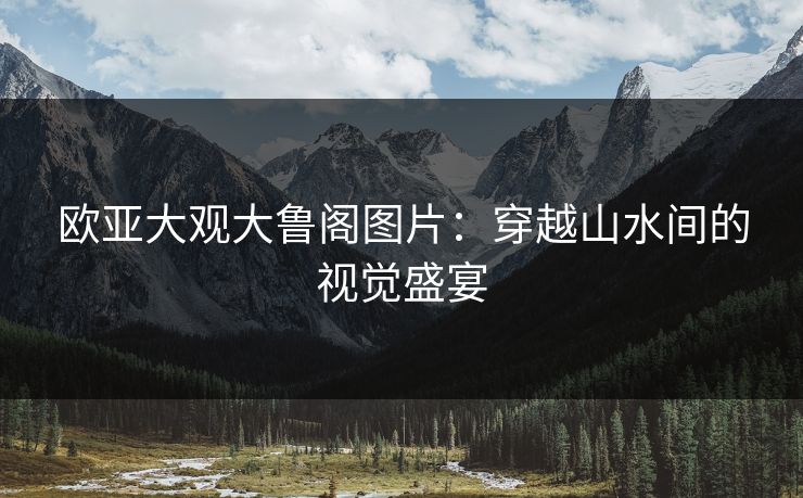 欧亚大观大鲁阁图片：穿越山水间的视觉盛宴