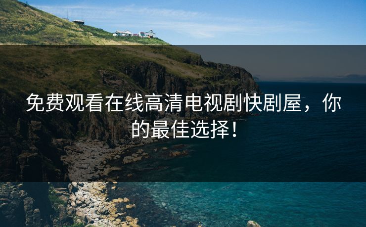 免费观看在线高清电视剧快剧屋,你的最佳选择! 免费观看在线高清电视剧快剧屋,你的最佳选择!