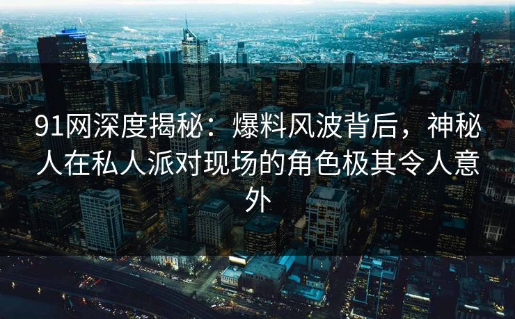 91网深度揭秘:爆料风波背后,神秘人在私人派对现场的角色极其令人意外 91网深度揭秘:爆料风波背后,神秘人在私人派对现场的角色极其令人意外