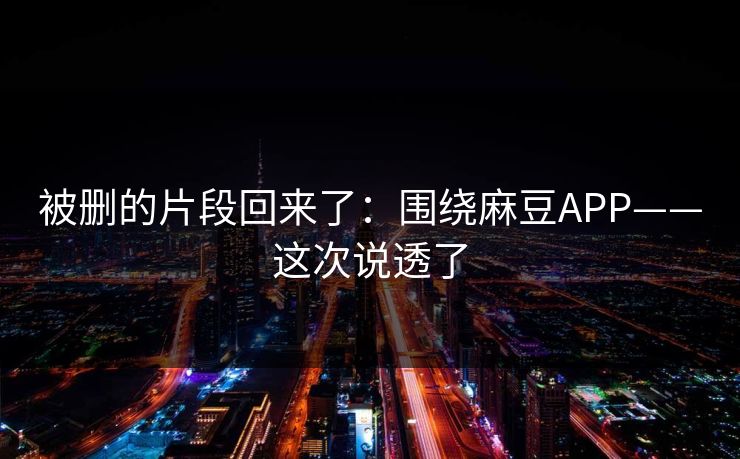 被删的片段回来了：围绕麻豆APP——这次说透了