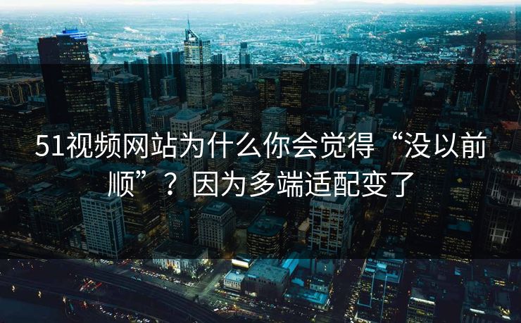 51视频网站为什么你会觉得“没以前顺”?因为多端适配变了 51视频网站为什么你会觉得“没以前顺”?因为多端适配变了