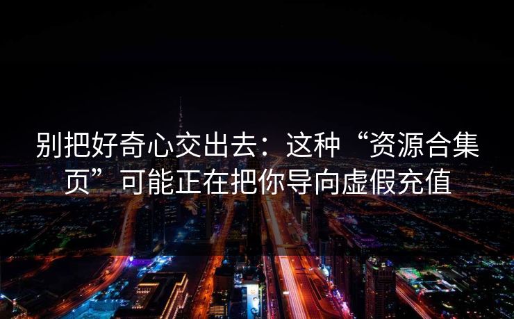 别把好奇心交出去:这种“资源合集页”可能正在把你导向虚假充值 别把好奇心交出去:这种“资源合集页”可能正在把你导向虚假充值