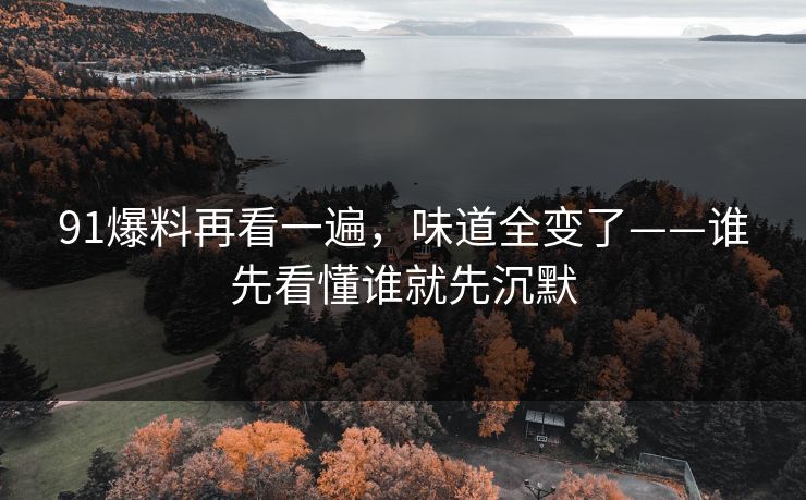 91爆料再看一遍,味道全变了——谁先看懂谁就先沉默 91爆料再看一遍,味道全变了——谁先看懂谁就先沉默